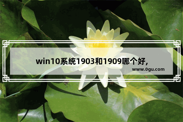 win10系统1903和1909哪个好,win10 1909好用吗