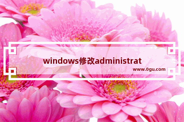 windows修改administrator密码,win10administrator账户默认密码