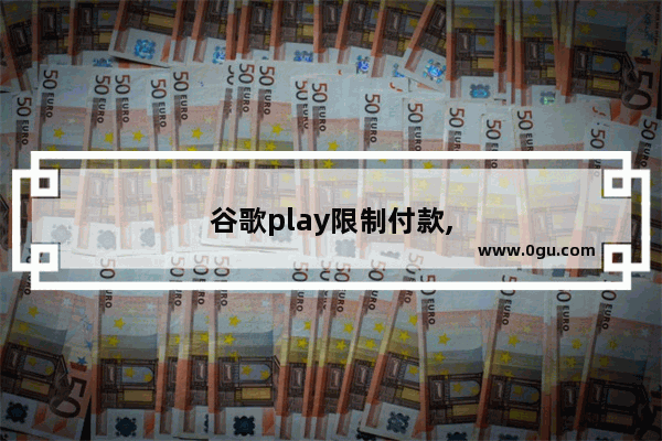谷歌play限制付款,