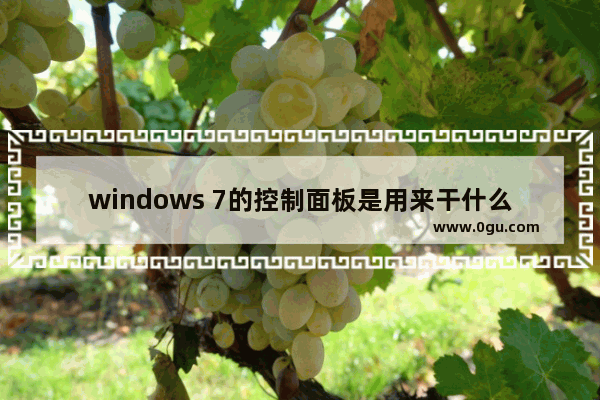 windows 7的控制面板是用来干什么的,在windows 7操作系统中控制面板是什么