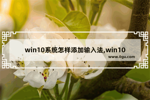 win10系统怎样添加输入法,win10电脑添加输入法的操作步骤