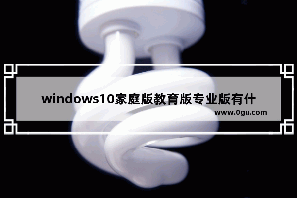 windows10家庭版教育版专业版有什么区别,win10家庭版与win10专业版区别