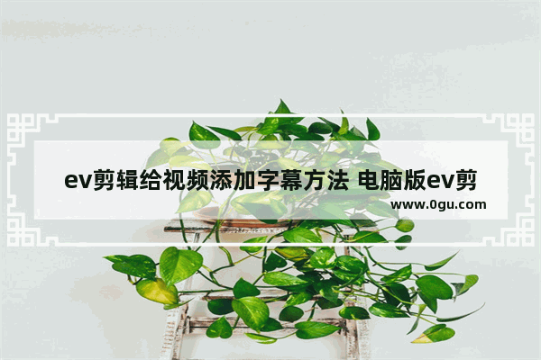 ev剪辑给视频添加字幕方法 电脑版ev剪辑如何给视频添加字幕