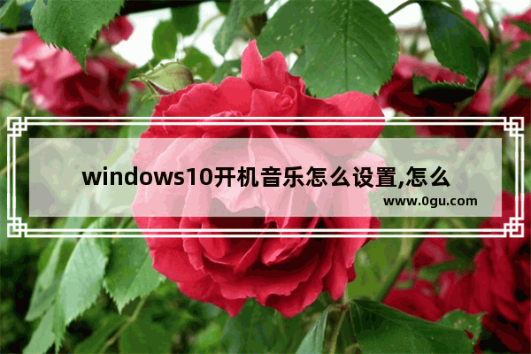 windows10开机音乐怎么设置,怎么自定义win10开机音乐