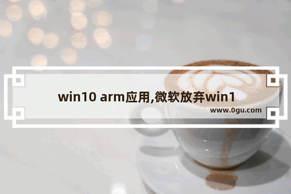win10 arm应用,微软放弃win10