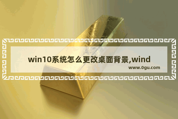 win10系统怎么更改桌面背景,windows10更改屏幕背景