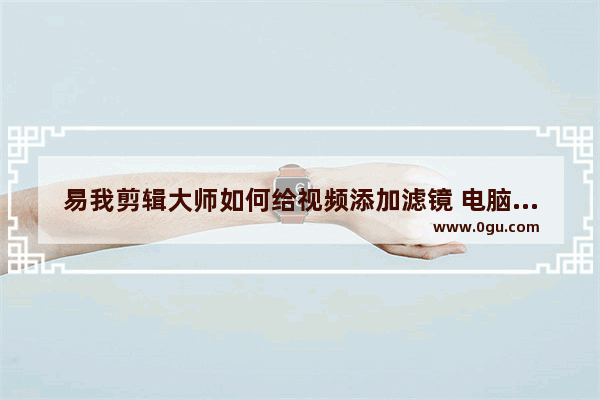 易我剪辑大师如何给视频添加滤镜 电脑版易我剪辑大师给视频添加滤镜方法