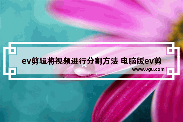 ev剪辑将视频进行分割方法 电脑版ev剪辑如何分割视频