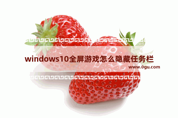 windows10全屏游戏怎么隐藏任务栏,win10全屏游戏任务栏不自动隐藏