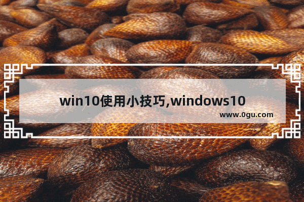 win10使用小技巧,windows10使用方法与技巧 1