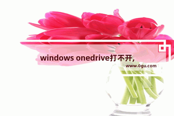 windows onedrive打不开,win10开机显示无法登陆onedrive