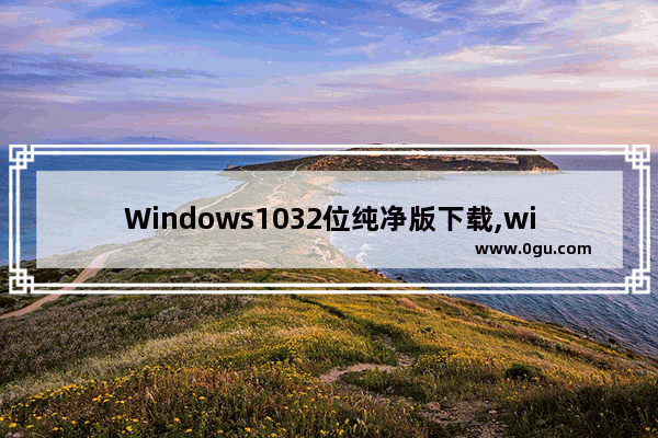 Windows1032位纯净版下载,windows10专业版32位下载 1
