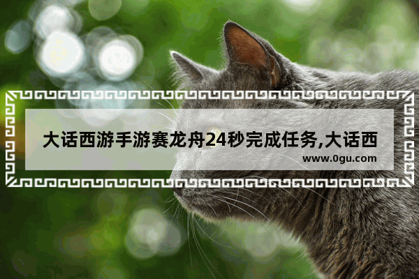 大话西游手游赛龙舟24秒完成任务,大话西游手游端午节活动