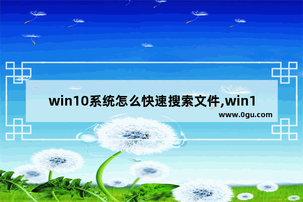 win10系统怎么快速搜索文件,win10如何精确搜索文件