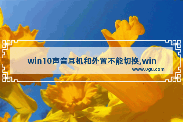 win10声音耳机和外置不能切换,win10怎么在音响和耳机之间切换