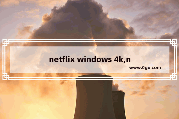netflix windows 4k,netflix怎么看4k hdr