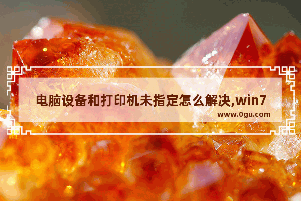 电脑设备和打印机未指定怎么解决,win7打印机未指定是怎么回事