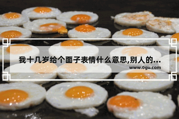我十几岁给个面子表情什么意思,别人的二十岁表情包
