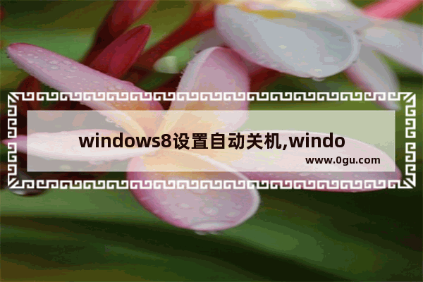windows8设置自动关机,windows8定时关机怎么设置