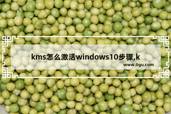 kms怎么激活windows10步骤,kmswin10激活工具怎么用