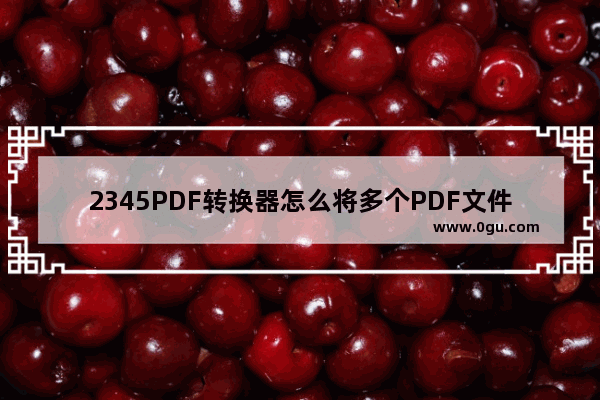 2345PDF转换器怎么将多个PDF文件合并为一个 2345PDF转换器将多个PDF文件合并为一个方法