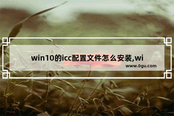 win10的icc配置文件怎么安装,windows 颜色 icc文件