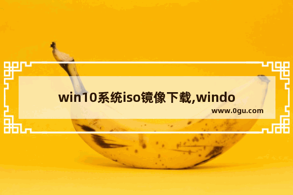 win10系统iso镜像下载,windows10正式版官方原版镜像iso下载地址