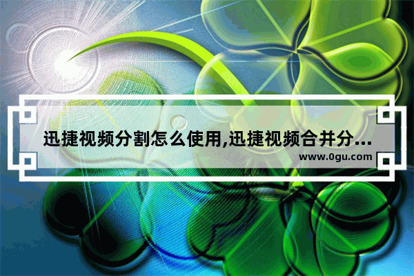 迅捷视频分割怎么使用,迅捷视频合并分割软件怎么用