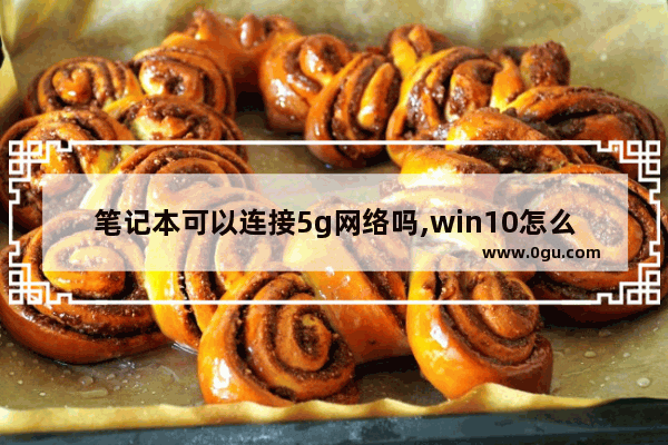 笔记本可以连接5g网络吗,win10怎么连接5g网络