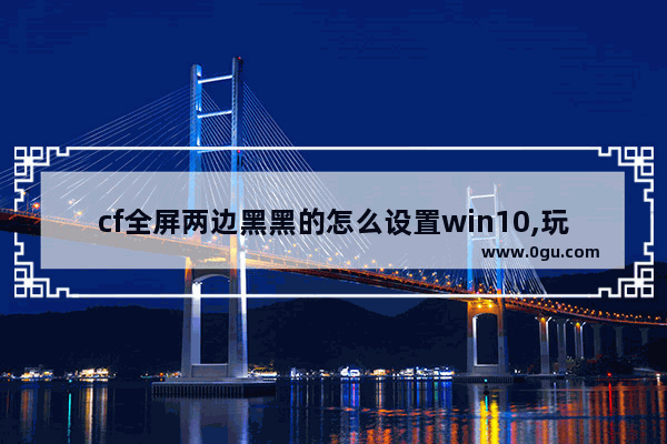 cf全屏两边黑黑的怎么设置win10,玩cf两边黑屏怎么办win10