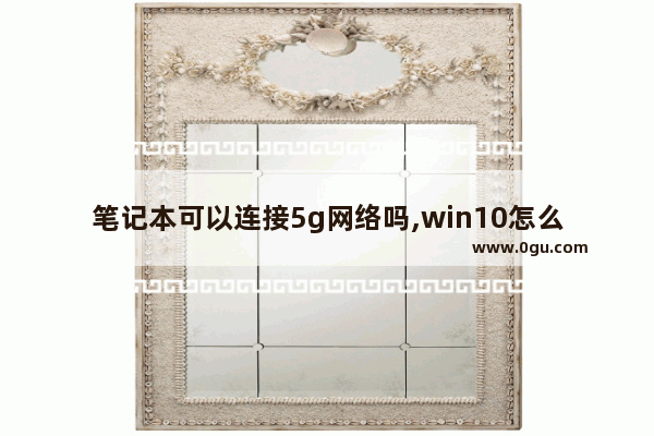 笔记本可以连接5g网络吗,win10怎么连接5g网络