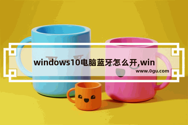 windows10电脑蓝牙怎么开,win10系统如何开蓝牙