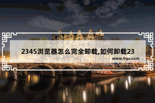 2345浏览器怎么完全卸载,如何卸载2345浏览器软件