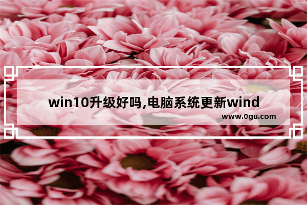 win10升级好吗,电脑系统更新window10好用吗