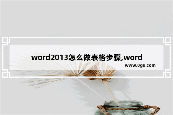 word2013怎么做表格步骤,word表格的制作方法初学者