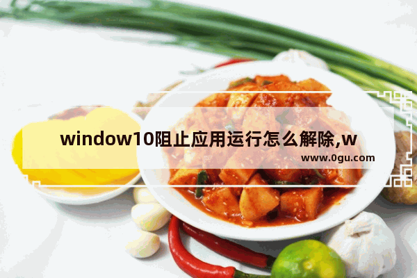 window10阻止应用运行怎么解除,win10已阻止应用