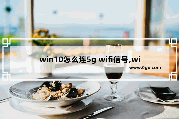 win10怎么连5g wifi信号,win10不显示5gwifi