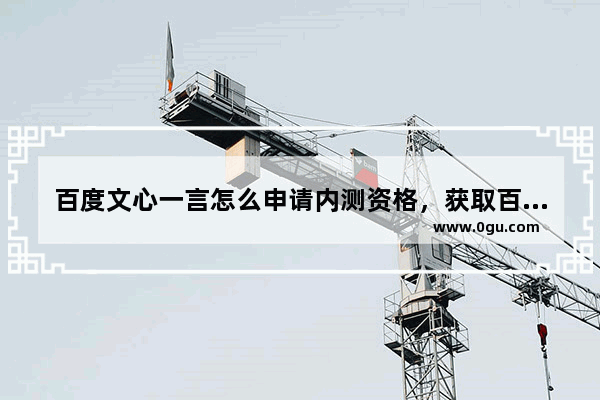 百度文心一言怎么申请内测资格，获取百度文心一言内测资格的方法