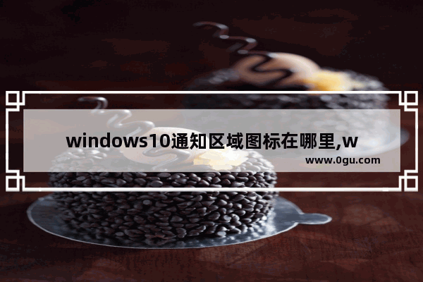 windows10通知区域图标在哪里,window10通知图标怎么关闭
