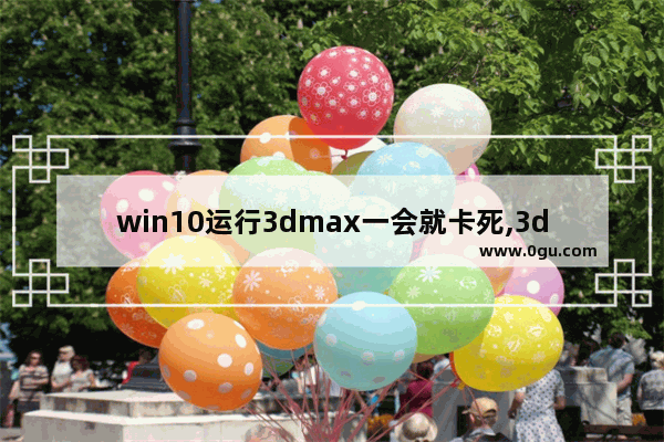win10运行3dmax一会就卡死,3dmax2010卡屏