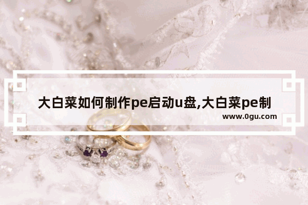 大白菜如何制作pe启动u盘,大白菜pe制作u盘启动盘教程