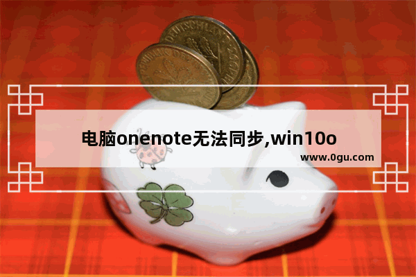 电脑onenote无法同步,win10onenote同步失败