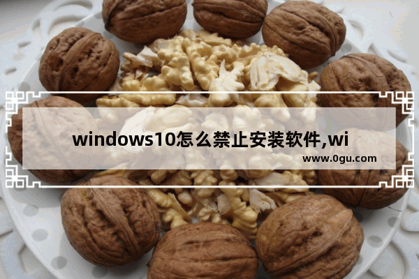 windows10怎么禁止安装软件,win10如何禁止电脑安装软件