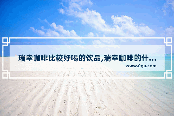瑞幸咖啡比较好喝的饮品,瑞幸咖啡的什么比较好喝