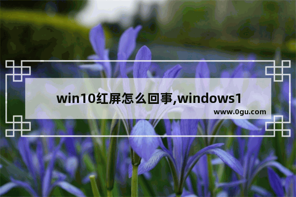 win10红屏怎么回事,windows10红屏