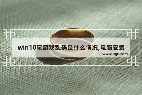 win10玩游戏乱码是什么情况,电脑安装游戏乱码怎么办
