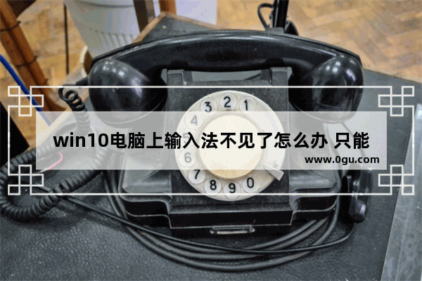 win10电脑上输入法不见了怎么办 只能输英文,win10自带输入法失效只能打英文