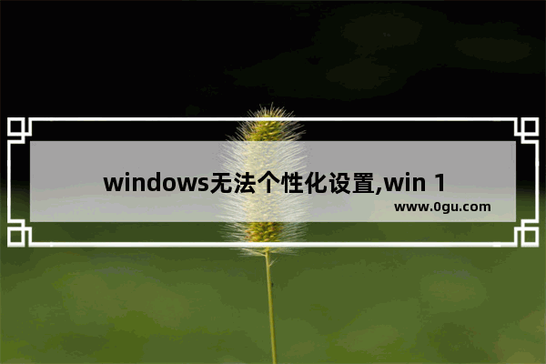 windows无法个性化设置,win 10系统个性化设置打不开