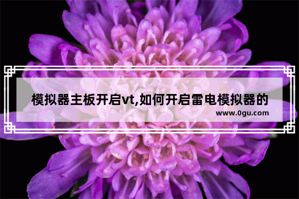模拟器主板开启vt,如何开启雷电模拟器的vt