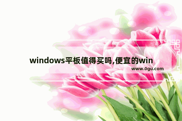 windows平板值得买吗,便宜的windows平板电脑